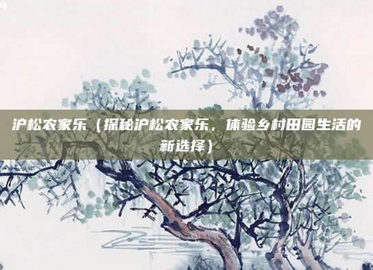 沪松农家乐(探秘沪松农家乐,体验乡村田园生活的新选择)