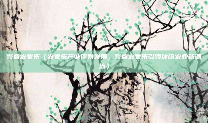 兴盛农家乐(农家乐产业蓬勃发展,兴盛农家乐引领休闲农业新潮流)