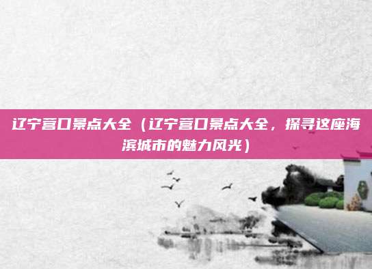 辽宁营口景点大全(辽宁营口景点大全,探寻这座海滨城市的魅力风光)