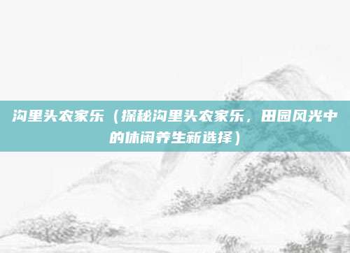 沟里头农家乐（探秘沟里头农家乐，田园风光中的休闲养生新选择）