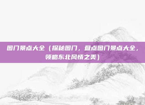 图门景点大全（探秘图门，盘点图门景点大全，领略东北风情之美）