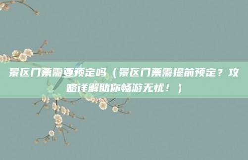 景区门票需要预定吗(景区门票需提前预定?攻略详解助你畅游无忧!)