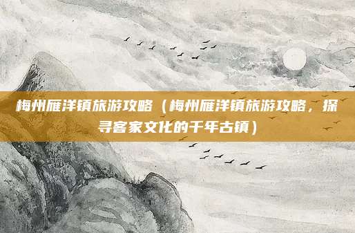 梅州雁洋镇旅游攻略（梅州雁洋镇旅游攻略，探寻客家文化的千年古镇）