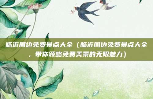 临沂周边免费景点大全（临沂周边免费景点大全，带你领略免费美景的无限魅力）
