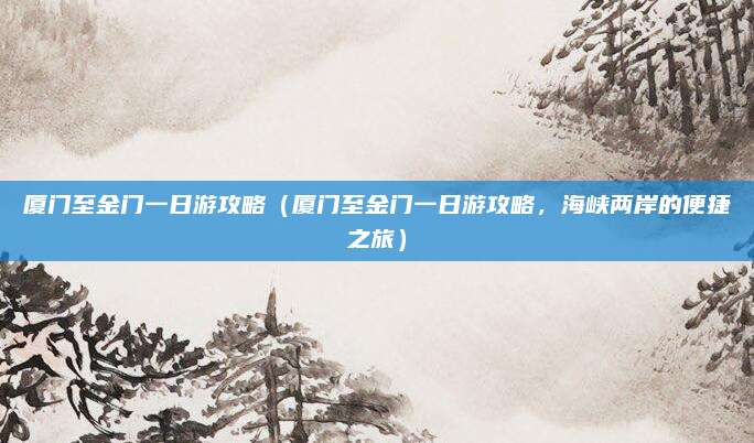 厦门至金门一日游攻略(厦门至金门一日游攻略,海峡两岸的便捷之旅)