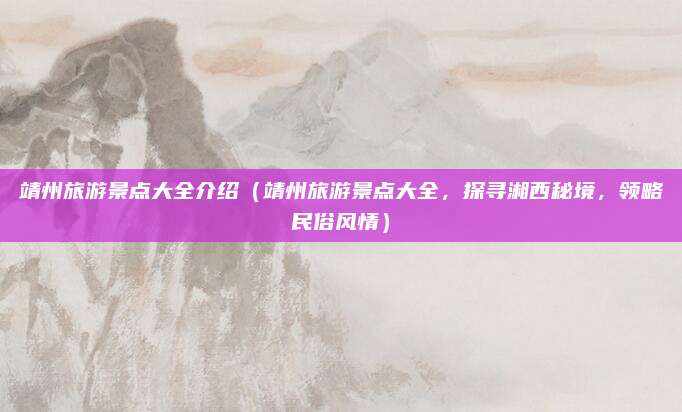 靖州旅游景点大全介绍（靖州旅游景点大全，探寻湘西秘境，领略民俗风情）