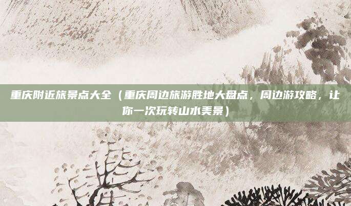 重庆附近旅景点大全（重庆周边旅游胜地大盘点，周边游攻略，让你一次玩转山水美景）