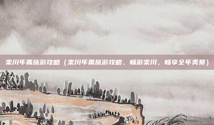 栾川年票旅游攻略（栾川年票旅游攻略，畅游栾川，畅享全年美景）