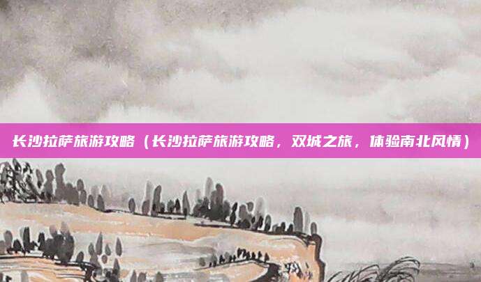 长沙拉萨旅游攻略(长沙拉萨旅游攻略,双城之旅,体验南北风情)