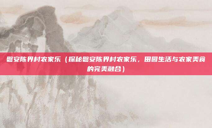磐安陈界村农家乐(探秘磐安陈界村农家乐,田园生活与农家美食的完美融合)