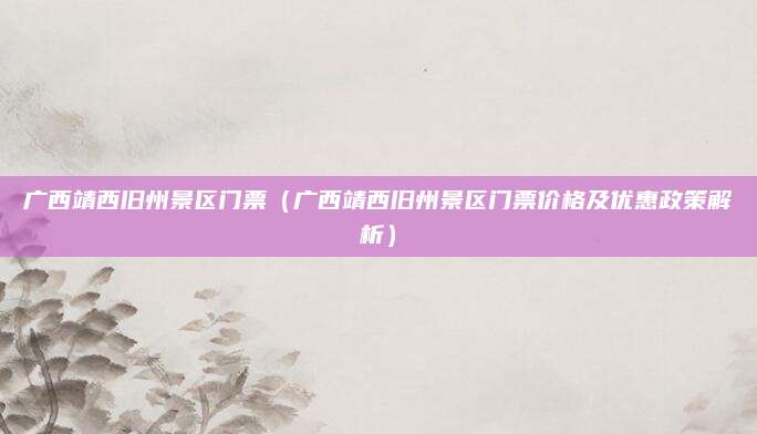 广西靖西旧州景区门票(广西靖西旧州景区门票价格及优惠政策解析)