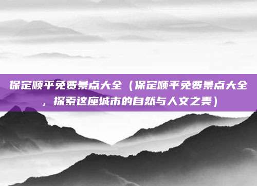 保定顺平免费景点大全(保定顺平免费景点大全,探索这座城市的自然与人文之美)