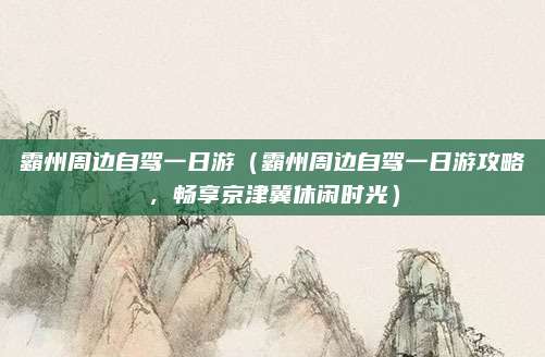 霸州周边自驾一日游（霸州周边自驾一日游攻略，畅享京津冀休闲时光）