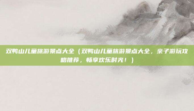 双鸭山儿童旅游景点大全（双鸭山儿童旅游景点大全，亲子游玩攻略推荐，畅享欢乐时光！）