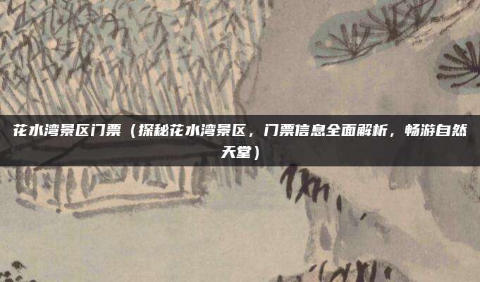 花水湾景区门票(探秘花水湾景区,门票信息全面解析,畅游自然天堂)