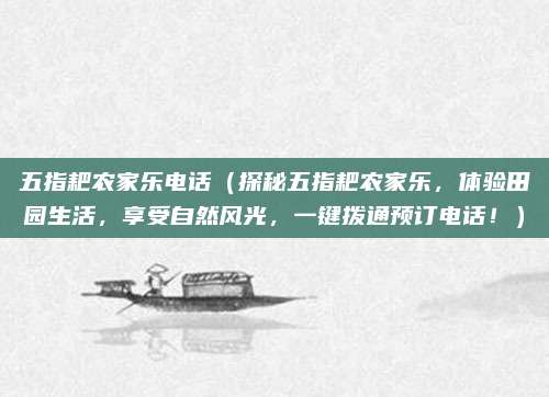 五指耙农家乐电话(探秘五指耙农家乐,体验田园生活,享受自然风光,一键拨通预订电话!)