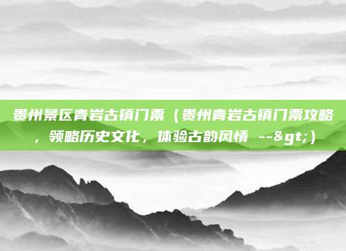贵州景区青岩古镇门票（贵州青岩古镇门票攻略，领略历史文化，体验古韵风情 -->）