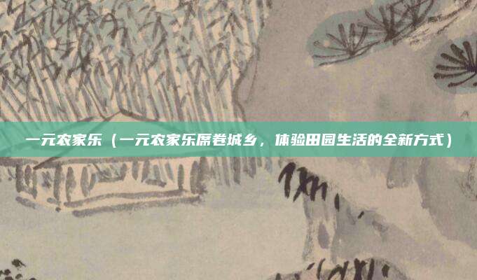 一元农家乐(一元农家乐席卷城乡,体验田园生活的全新方式)