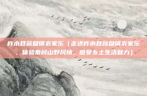 柞水县营盘镇农家乐(走进柞水县营盘镇农家乐,体验秦岭山野风情,感受乡土生活魅力)