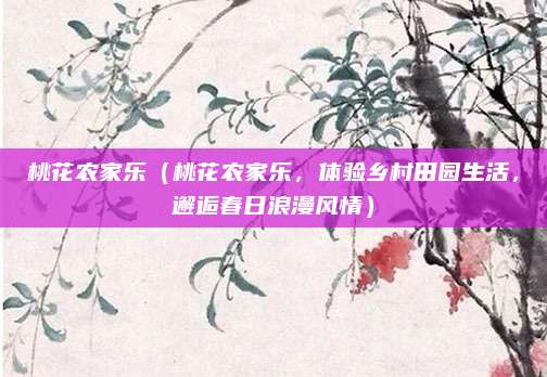 桃花农家乐(桃花农家乐,体验乡村田园生活,邂逅春日浪漫风情)