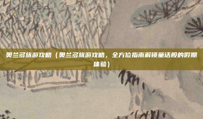 奥兰多旅游攻略(奥兰多旅游攻略,全方位指南解锁童话般的假期体验)