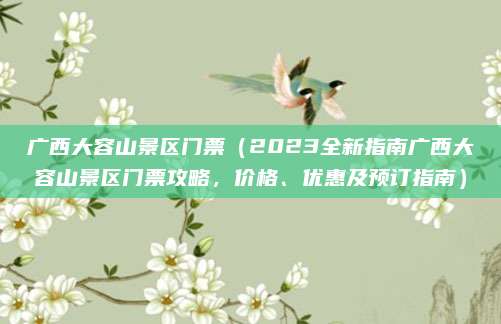 广西大容山景区门票(2023全新指南广西大容山景区门票攻略,价格、优惠及预订指南)