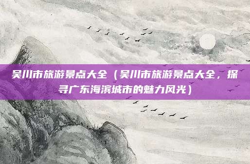 吴川市旅游景点大全(吴川市旅游景点大全,探寻广东海滨城市的魅力风光)