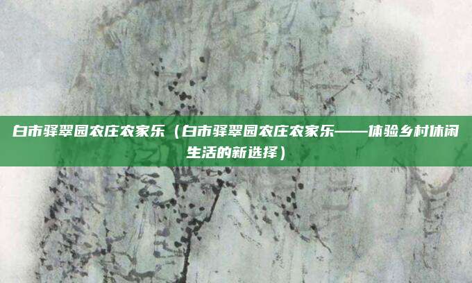 白市驿翠园农庄农家乐（白市驿翠园农庄农家乐——体验乡村休闲生活的新选择）