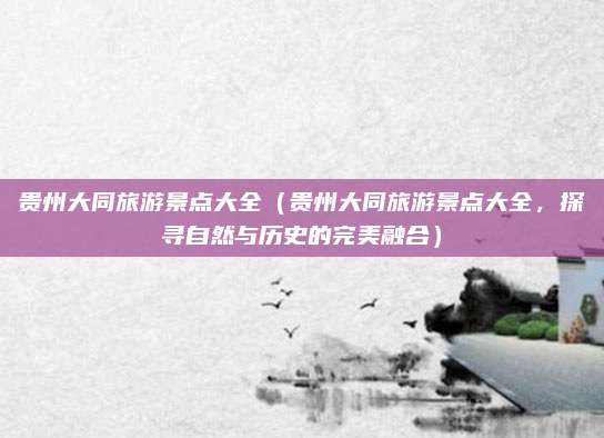 贵州大同旅游景点大全(贵州大同旅游景点大全,探寻自然与历史的完美融合)