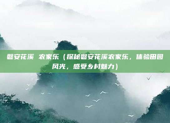磐安花溪 农家乐(探秘磐安花溪农家乐,体验田园风光,感受乡村魅力)