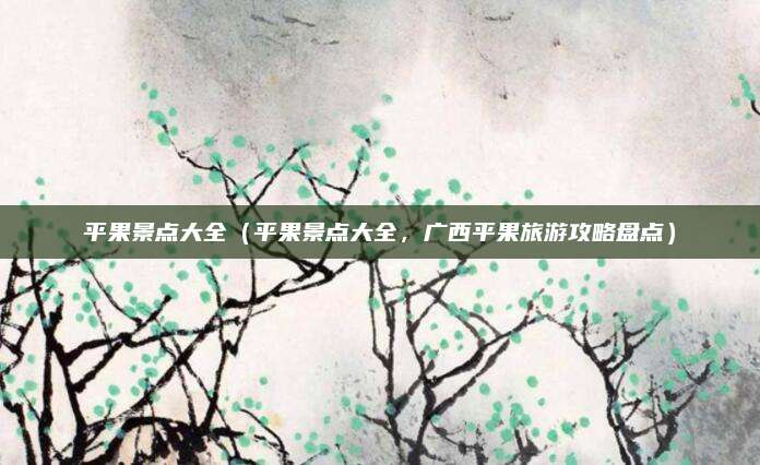 平果景点大全（平果景点大全，广西平果旅游攻略盘点）