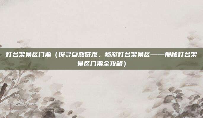 灯台架景区门票（探寻自然奇观，畅游灯台架景区——揭秘灯台架景区门票全攻略）