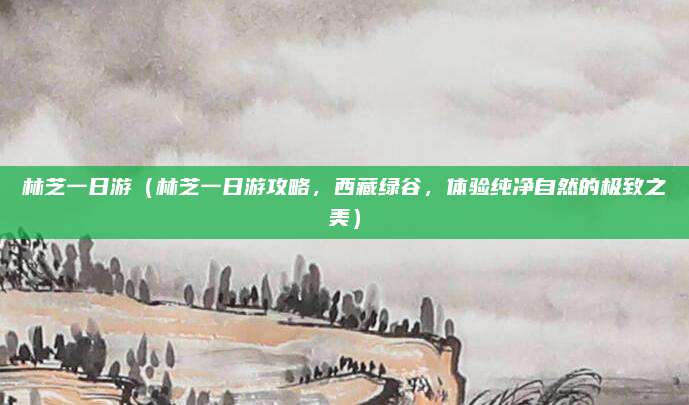 林芝一日游(林芝一日游攻略,西藏绿谷,体验纯净自然的极致之美)