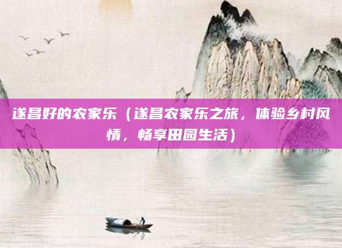 遂昌好的农家乐(遂昌农家乐之旅,体验乡村风情,畅享田园生活)