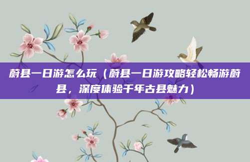 蔚县一日游怎么玩(蔚县一日游攻略轻松畅游蔚县,深度体验千年古县魅力)