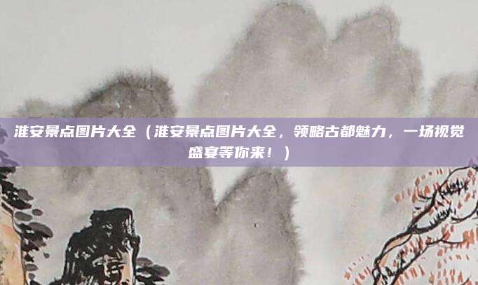 淮安景点图片大全(淮安景点图片大全,领略古都魅力,一场视觉盛宴等你来!)