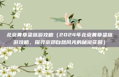 北京黄草梁旅游攻略(2024年北京黄草梁旅游攻略,探寻京郊自然风光的秘密花园)