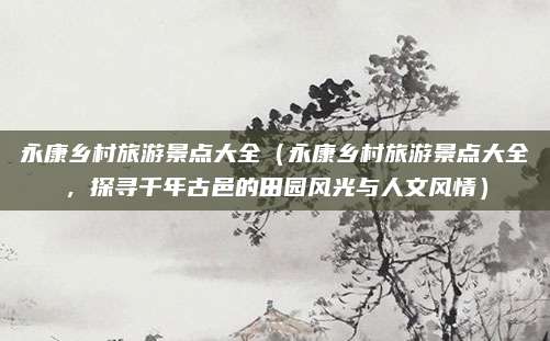 永康乡村旅游景点大全(永康乡村旅游景点大全,探寻千年古邑的田园风光与人文风情)