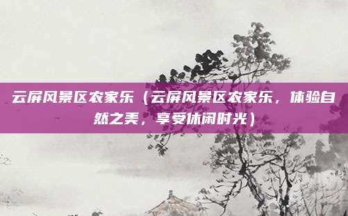 云屏风景区农家乐(云屏风景区农家乐,体验自然之美,享受休闲时光)