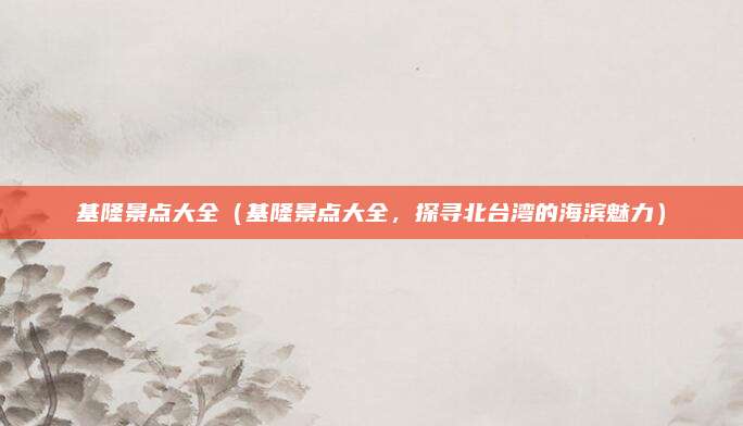 基隆景点大全（基隆景点大全，探寻北台湾的海滨魅力）