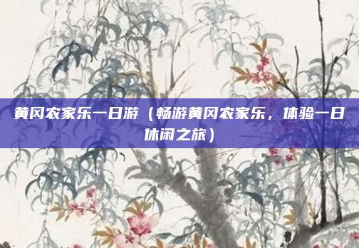 黄冈农家乐一日游(畅游黄冈农家乐,体验一日休闲之旅)