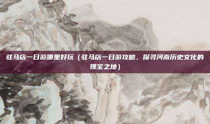 驻马店一日游哪里好玩(驻马店一日游攻略,探寻河南历史文化的瑰宝之地)