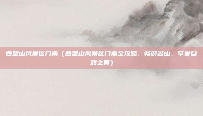 西望山风景区门票(西望山风景区门票全攻略,畅游名山,享受自然之美)