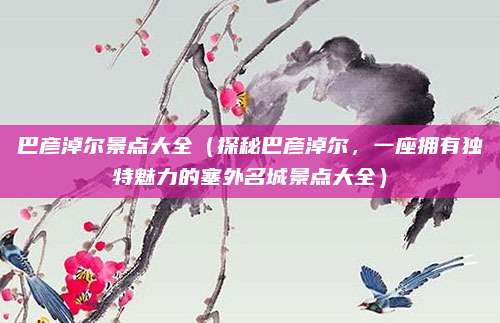 巴彦淖尔景点大全(探秘巴彦淖尔,一座拥有独特魅力的塞外名城景点大全)