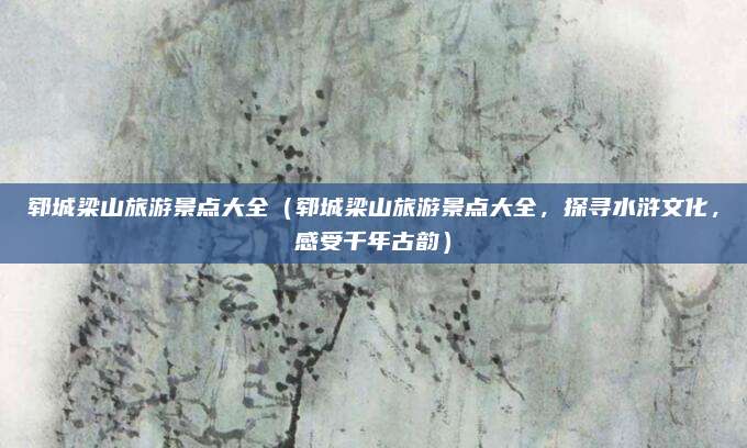 郓城梁山旅游景点大全（郓城梁山旅游景点大全，探寻水浒文化，感受千年古韵）