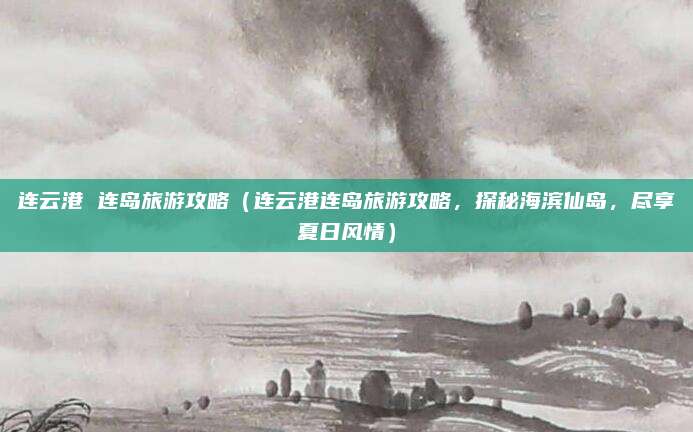 连云港 连岛旅游攻略(连云港连岛旅游攻略,探秘海滨仙岛,尽享夏日风情)