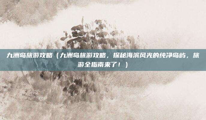 九洲岛旅游攻略（九洲岛旅游攻略，探秘海滨风光的纯净岛屿，旅游全指南来了！）