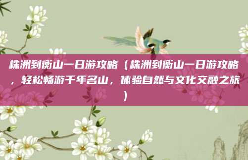 株洲到衡山一日游攻略(株洲到衡山一日游攻略,轻松畅游千年名山,体验自然与文化交融之旅)