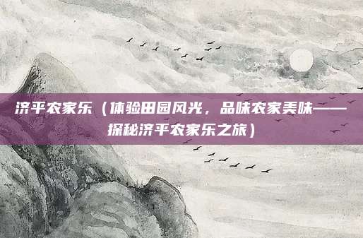 济平农家乐(体验田园风光,品味农家美味——探秘济平农家乐之旅)