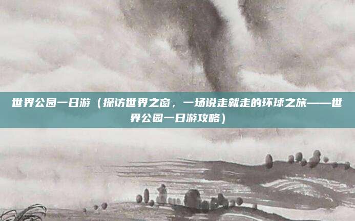世界公园一日游(探访世界之窗,一场说走就走的环球之旅——世界公园一日游攻略)
